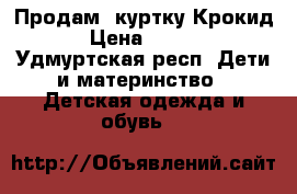 Продам  куртку Крокид. › Цена ­ 1 300 - Удмуртская респ. Дети и материнство » Детская одежда и обувь   